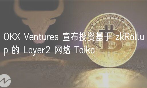 OK Ventures 宣布投资基于 zkRollup 的 Layer2 网络 Taiko