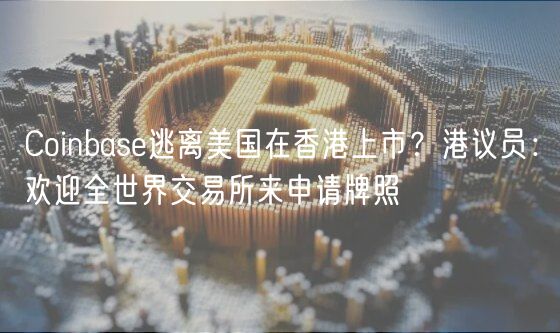 Coinbase逃离美国在香港上市？港议员：欢迎全世界交易所来申请牌照