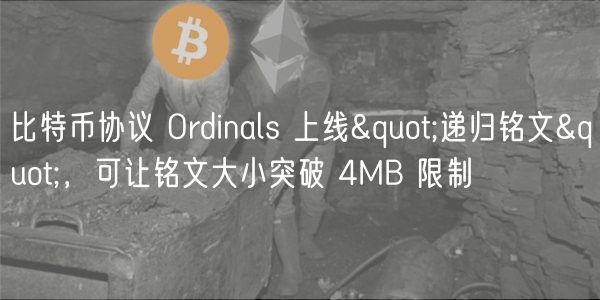 比特币协议 Ordinals 上线"递归铭文"，可让铭文大小突破 4MB 限制