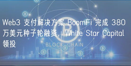 Web3 支付解决方案 BoomFi 完成 380 万美元种子轮融资，White Star Capital 领投