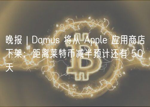 晚报 | Damus 将从 Apple 应用商店下架；距离莱特币减半预计还有 50 天