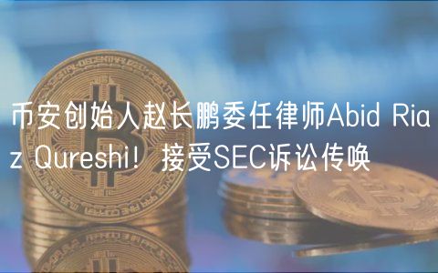 币安创始人赵长鹏委任律师Abid Riaz Qureshi！接受SEC诉讼传唤