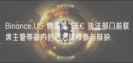 Binance.US 聘请美 SEC 执法部门前联席主管等在内的四名律师参与辩护