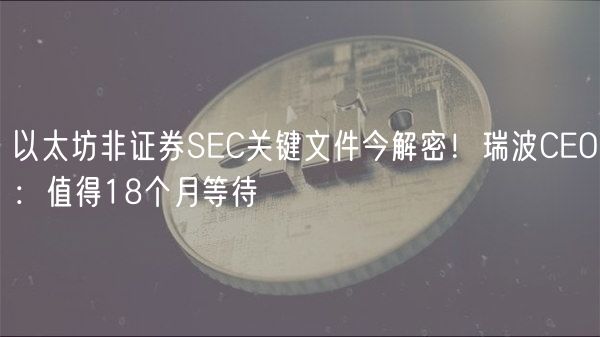 以太坊非证券SEC关键文件今解密！瑞波CEO：值得18个月等待