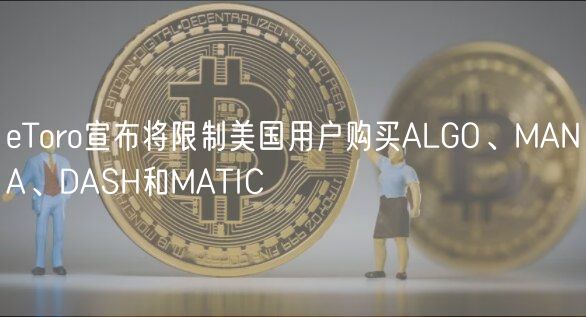 eToro宣布将限制美国用户购买ALGO、MANA、DASH和MATIC