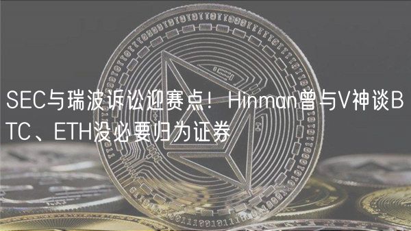 SEC与瑞波诉讼迎赛点！Hinman曾与V神谈BTC、ETH没必要归为证券