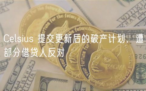 Celsius 提交更新后的破产计划，遭部分借贷人反对