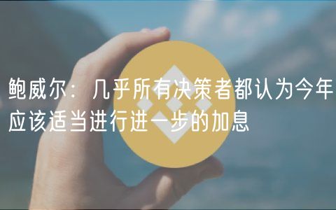 鲍威尔：几乎所有决策者都认为今年应该适当进行进一步的加息