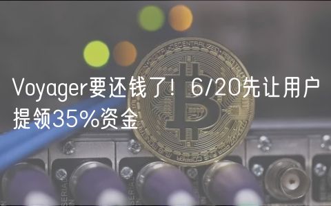 Voyager要还钱了！6/20先让用户提领35%资金