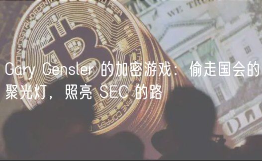 Gary Gensler 的加密游戏：偷走国会的聚光灯，照亮 SEC 的路