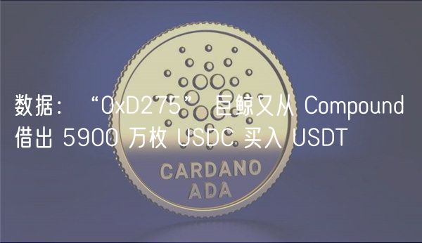 数据：“0D275” 巨鲸又从 Compound 借出 5900 万枚 USDC 买入 USDT