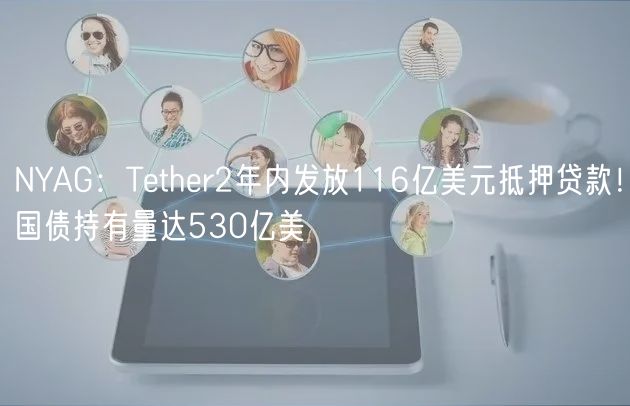 NYAG：Tether2年内发放116亿美元抵押贷款！国债持有量达530亿美