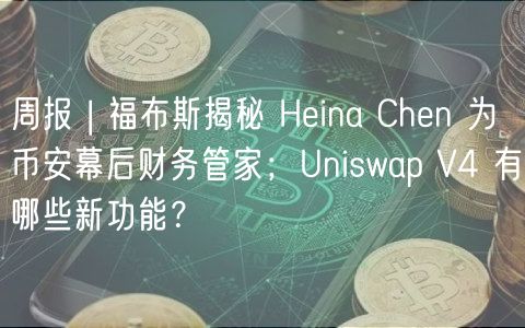 周报 | 福布斯揭秘 Heina Chen 为币安幕后财务管家；Uniswap V4 有哪些新功能？