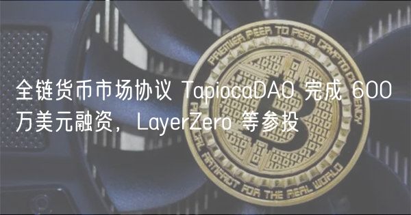 全链货币市场协议 TapiocaDAO 完成 600 万美元融资，LayerZero 等参投