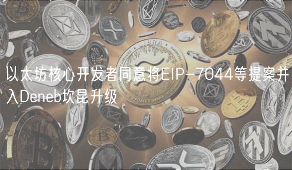 以太坊核心开发者同意将EIP-7044等提案并入Deneb坎昆升级