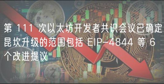 第 111 次以太坊开发者共识会议已确定昆坎升级的范围包括 EIP-4844 等 6 个改进提议