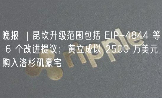 晚报 ｜昆坎升级范围包括 EIP-4844 等 6 个改进提议；黄立成以 2500 万美元购入洛杉矶豪宅
