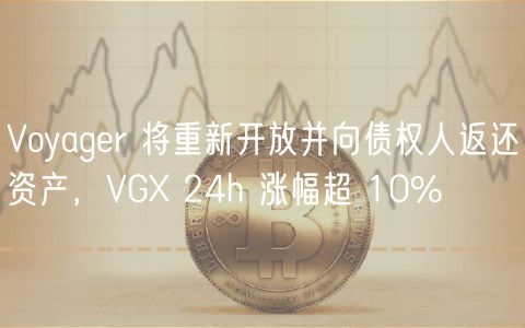 Voyager 将重新开放并向债权人返还资产，VG 24h 涨幅超 10%