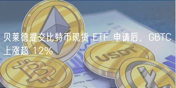 贝莱德提交比特币现货 ETF 申请后，GBTC 上涨超 12%