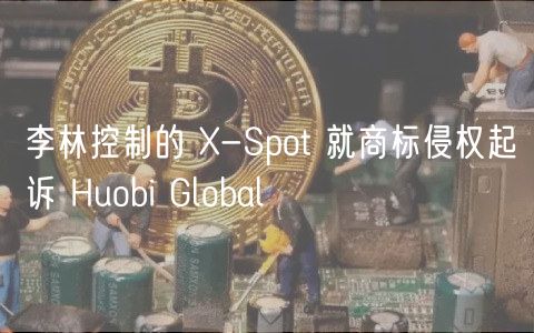 李林控制的 -Spot 就商标侵权起诉 Huobi Global