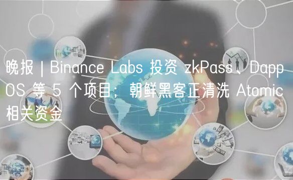 晚报 | Binance Labs 投资 zkPass、DappOS 等 5 个项目；朝鲜黑客正清洗 Atomic 相关资金