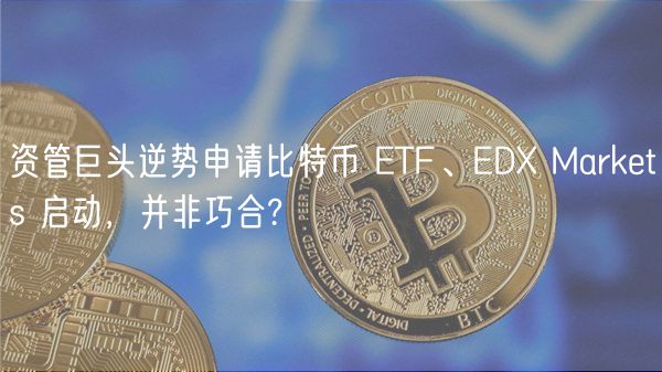 资管巨头逆势申请比特币 ETF、ED Markets 启动，并非巧合?