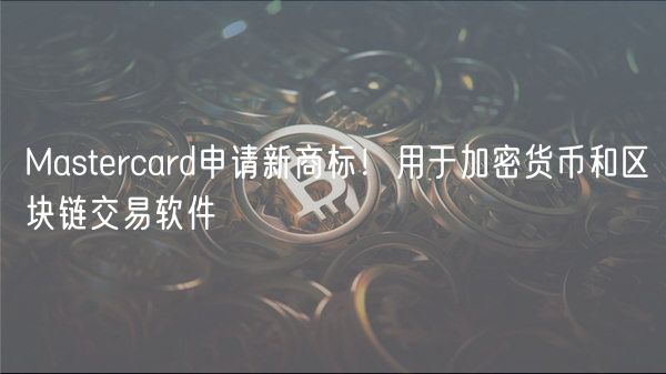 Mastercard申请新商标！用于加密货币和区块链交易软件