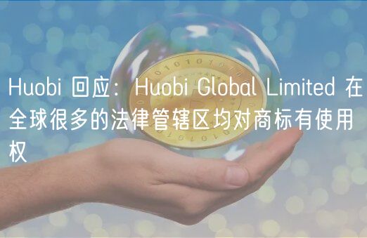Huobi 回应:Huobi Global Limited 在全球很多的法律管辖区均对商标有使用权