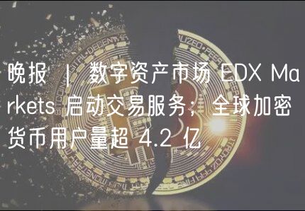 晚报 | 数字资产市场 ED Markets 启动交易服务;全球加密货币用户量超 4.2 亿