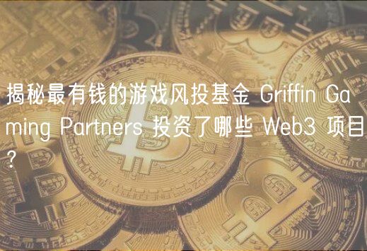 揭秘最有钱的游戏风投基金 Griffin Gaming Partners 投资了哪些 Web3 项目？