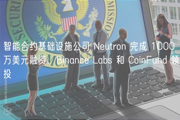 智能合约基础设施公司 Neutron 完成 1000 万美元融资，Binance Labs 和 CoinFund 领投