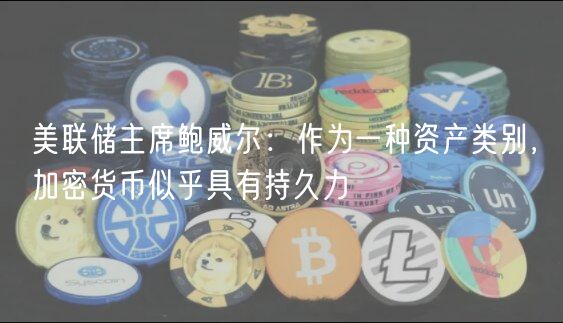 美联储主席鲍威尔:作为一种资产类别,加密货币似乎具有持久力