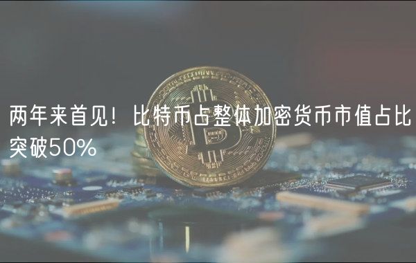 两年来首见!比特币占整体加密货币市值占比突破50%