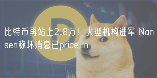 比特币再站上2.8万！大型机构进军 Nansen称坏消息已price in