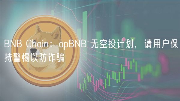 BNB Chain:opBNB 无空投计划,请用户保持警惕以防诈骗