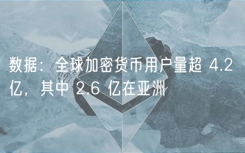数据:全球加密货币用户量超 4.2 亿,其中 2.6 亿在亚洲
