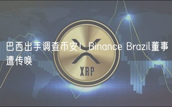 巴西出手调查币安!Binance Brazil董事遭传唤