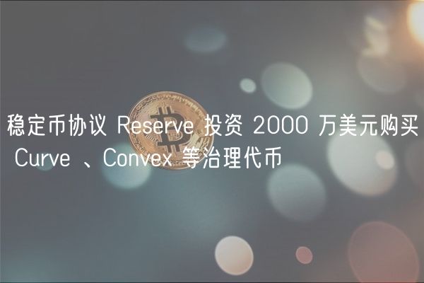 稳定币协议 Reserve 投资 2000 万美元购买 Curve 、Conve 等治理代币
