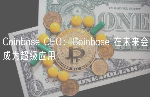 Coinbase CEO:Coinbase 在未来会成为超级应用