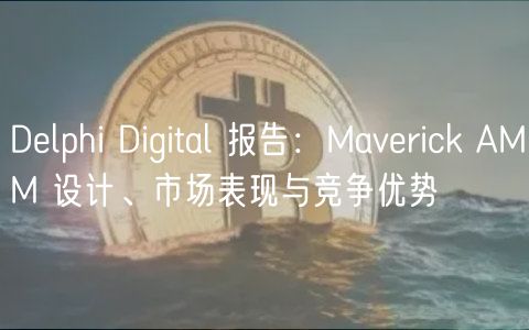 Delphi Digital 报告：Maverick AMM 设计、市场表现与竞争优势