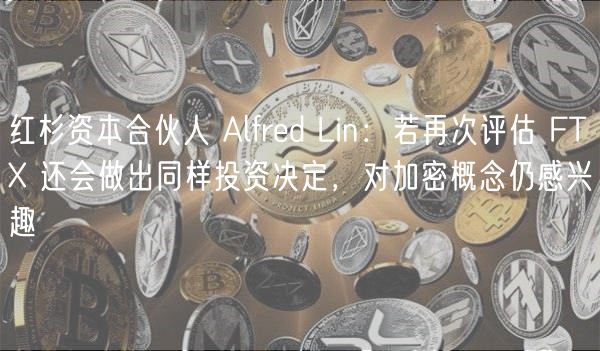 红杉资本合伙人 Alfred Lin：若再次评估 FT 还会做出同样投资决定，对加密概念仍感兴趣