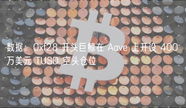 数据：0f28 开头巨鲸在 Aave 上开设 400 万美元 TUSD 空头仓位
