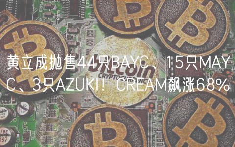 黄立成抛售44只BAYC、15只MAYC、3只AZUKI！CREAM飙涨68%