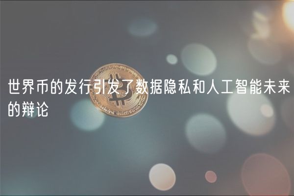 世界币的发行引发了数据隐私和人工智能未来的辩论
