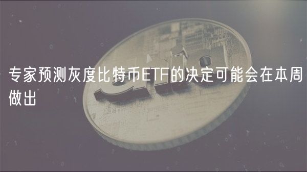 专家预测灰度比特币ETF的决定可能会在本周做出