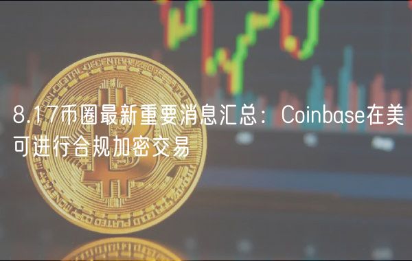 8.17币圈最新重要消息汇总：Coinbase在美可进行合规加密交易