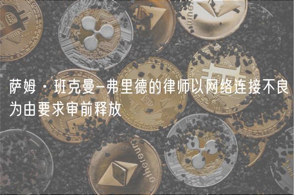 萨姆·班克曼-弗里德的律师以网络连接不良为由要求审前释放