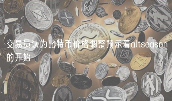 交易员认为比特币价格调整预示着altseason的开始