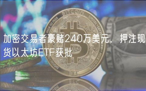 加密交易者豪赌240万美元，押注现货以太坊ETF获批