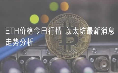 ETH价格今日行情 以太坊最新消息走势分析